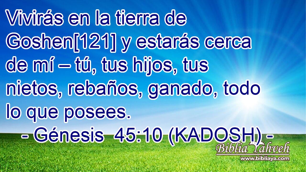  Vivirás en la tierra de Goshen[121] y estarás cerca de mí – tú, tus hijos, tus nietos, rebaños, ganado, todo lo que posees. 