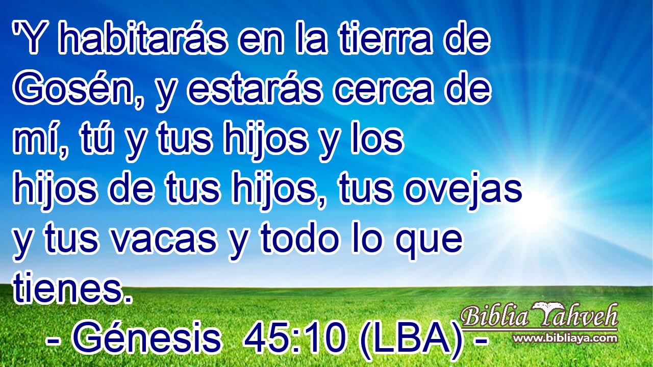 'Y habitarás en la tierra de Gosén, y estarás cerca de mí, tú y tus hijos y los hijos de tus hijos, tus ovejas y tus vacas y todo lo que tienes.