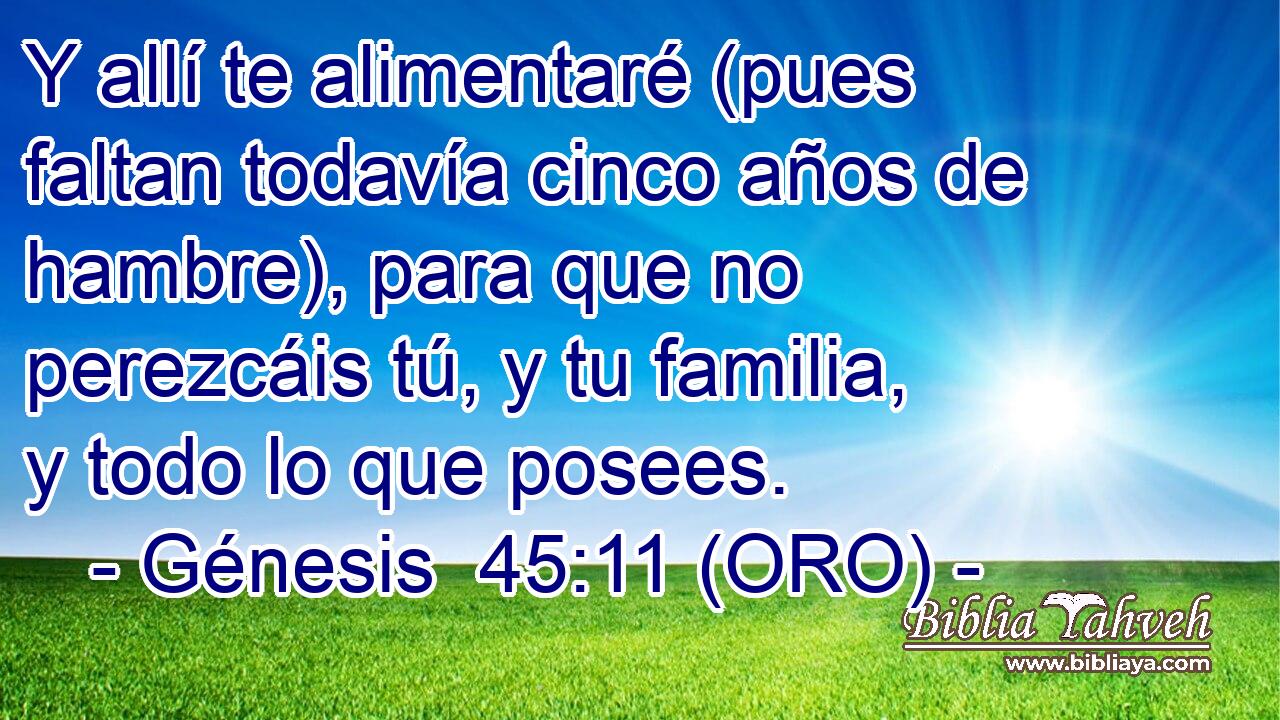  Y allí te alimentaré (pues faltan todavía cinco años de hambre), para que no perezcáis tú, y tu familia, y todo lo que posees. 
