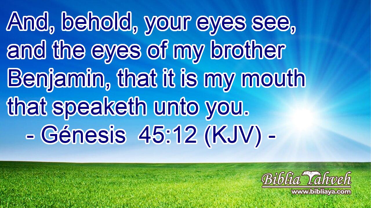 And, behold, your eyes see, and the eyes of my brother Benjamin, that it is my mouth that speaketh unto you.