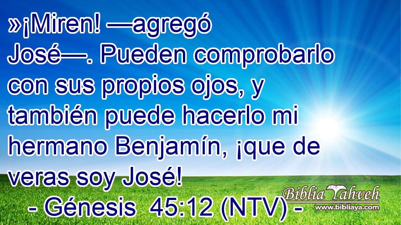 »¡Miren! —agregó José—. Pueden comprobarlo con sus propios ojos, y también puede hacerlo mi hermano Benjamín, ¡que de veras soy José!