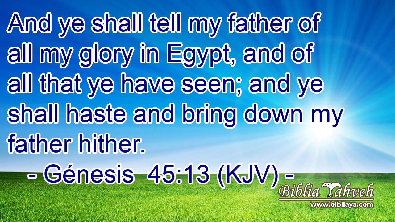 And ye shall tell my father of all my glory in Egypt, and of all that ye have seen; and ye shall haste and bring down my father hither.