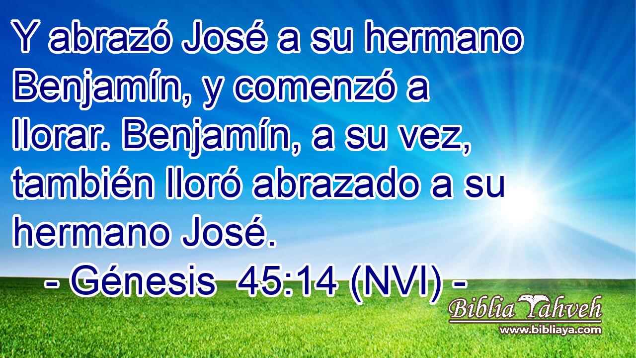  Y abrazó José a su hermano Benjamín, y comenzó a llorar. Benjamín, a su vez, también lloró abrazado a su hermano José. 