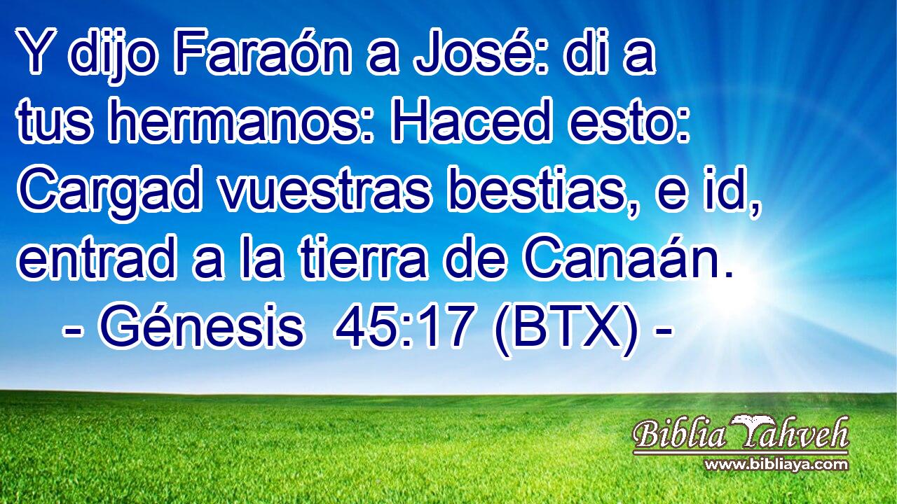 Y dijo Faraón a José: di a tus hermanos: Haced esto: Cargad vuestras bestias, e id, entrad a la tierra de Canaán.