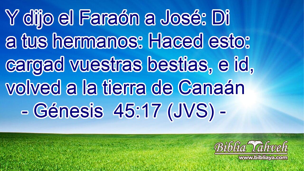 Y dijo el Faraón a José: Di a tus hermanos: Haced esto: cargad vuestras bestias, e id, volved a la tierra de Canaán