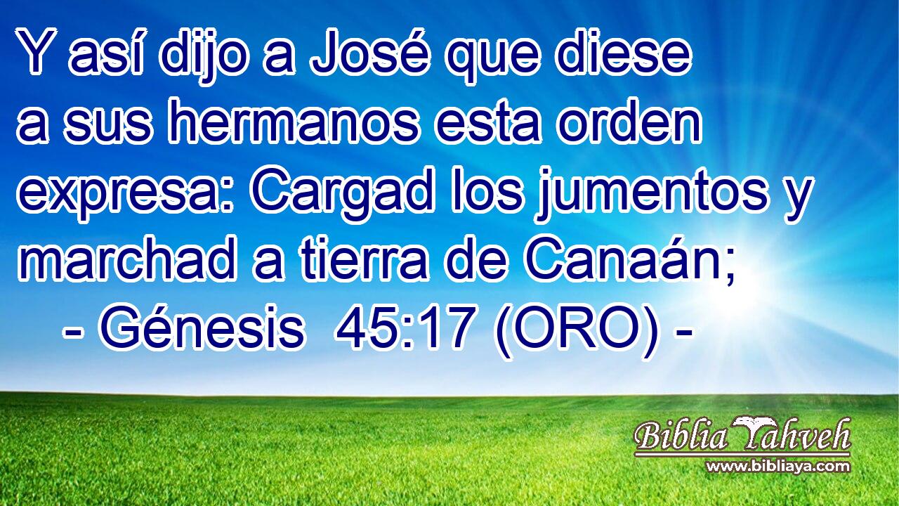  Y así dijo a José que diese a sus hermanos esta orden expresa: Cargad los jumentos y marchad a tierra de Canaán; 