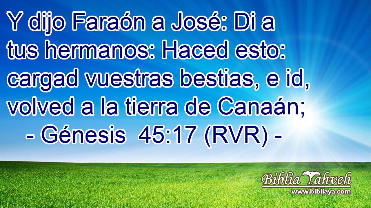 Y dijo Faraón a José: Di a tus hermanos: Haced esto: cargad vuestras bestias, e id, volved a la tierra de Canaán;