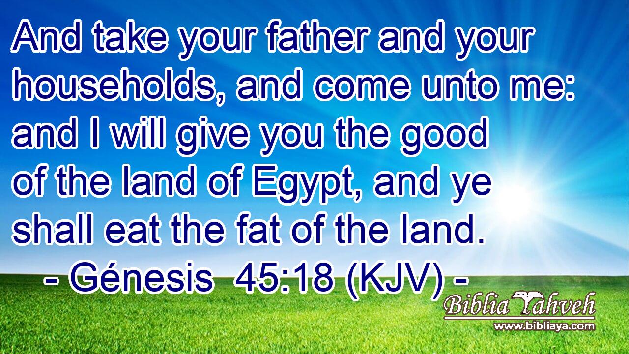 And take your father and your households, and come unto me: and I will give you the good of the land of Egypt, and ye shall eat the fat of the land.