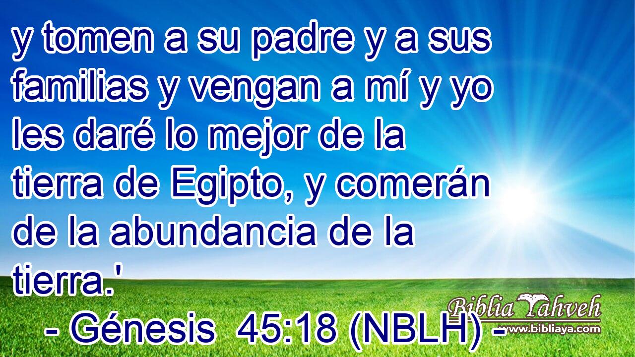  y tomen a su padre y a sus familias y vengan a mí y yo les daré lo mejor de la tierra de Egipto, y comerán de la abundancia de la tierra.' 