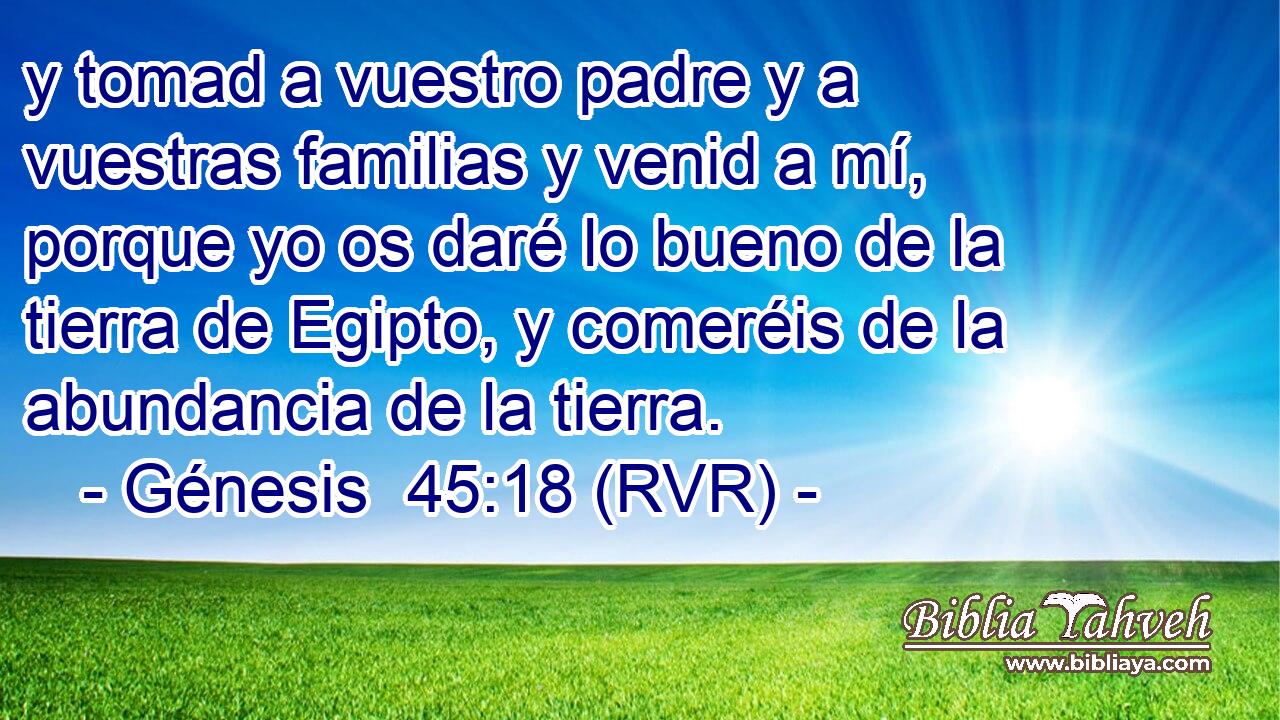 y tomad a vuestro padre y a vuestras familias y venid a mí, porque yo os daré lo bueno de la tierra de Egipto, y comeréis de la abundancia de la tierra.