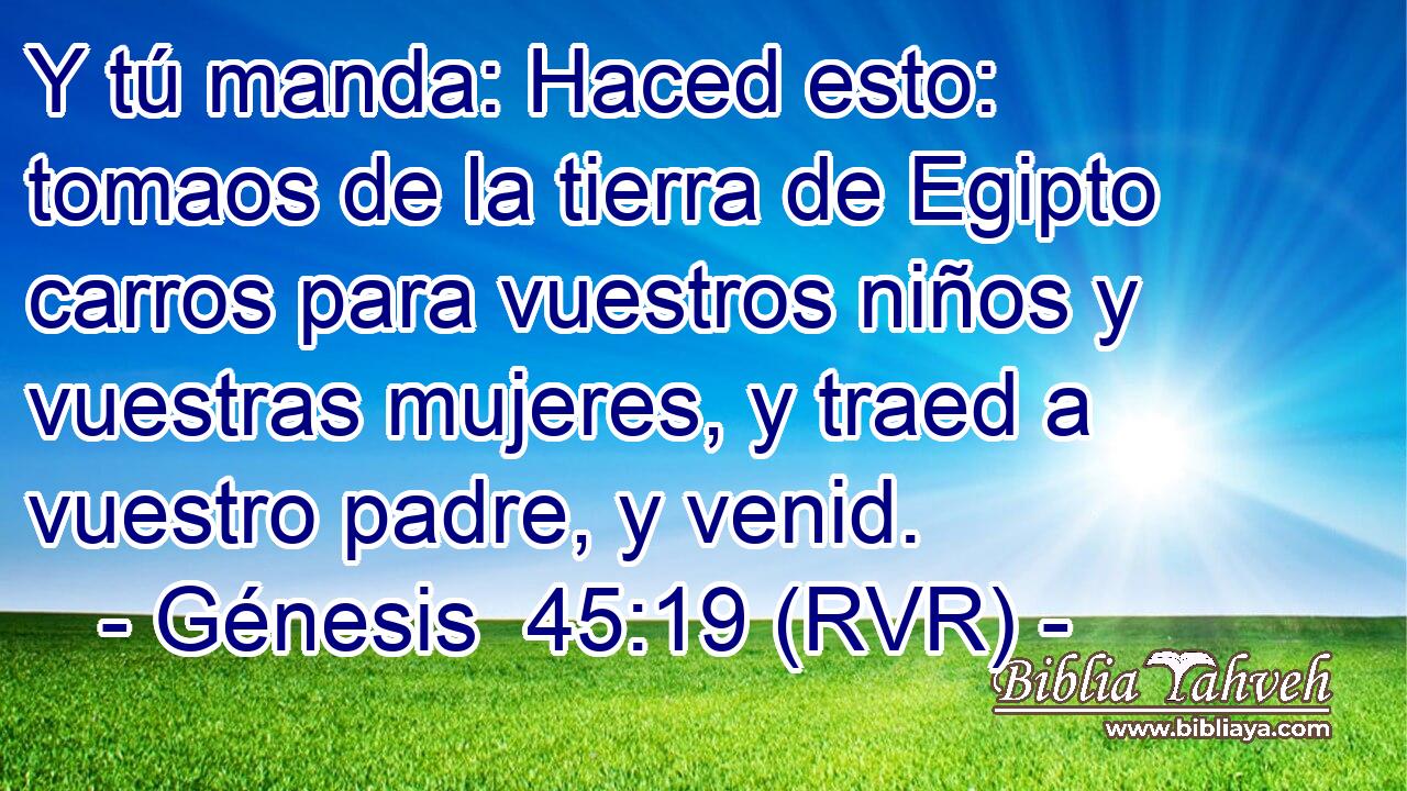 Y tú manda: Haced esto: tomaos de la tierra de Egipto carros para vuestros niños y vuestras mujeres, y traed a vuestro padre, y venid.