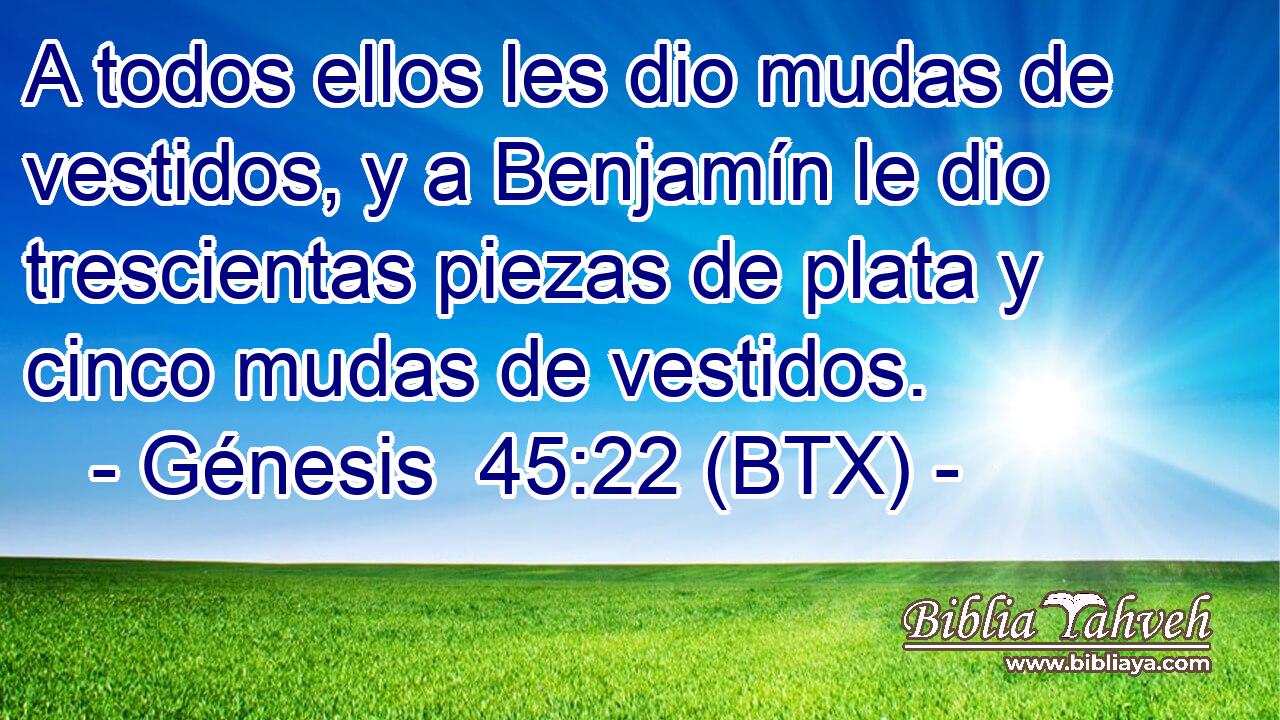 A todos ellos les dio mudas de vestidos, y a Benjamín le dio trescientas piezas de plata y cinco mudas de vestidos.