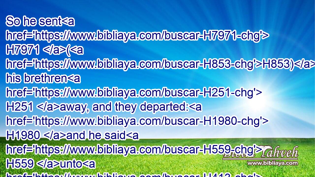 So he sent H7971 (H853) his brethren H251 away, and they departed: H1980 and he said H559 unto H413 them, See that ye fall not out H7264  H408 by the way.H1870