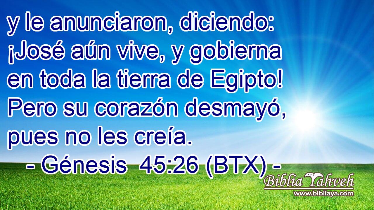 y le anunciaron, diciendo: ¡José aún vive, y gobierna en toda la tierra de Egipto! Pero su corazón desmayó, pues no les creía.