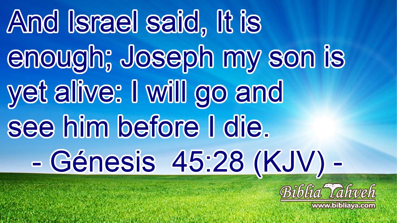 And Israel said, It is enough; Joseph my son is yet alive: I will go and see him before I die.