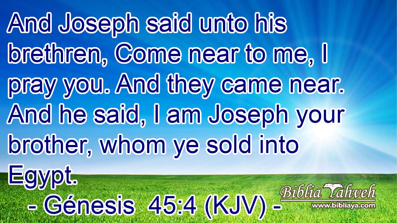 And Joseph said unto his brethren, Come near to me, I pray you. And they came near. And he said, I am Joseph your brother, whom ye sold into Egypt.