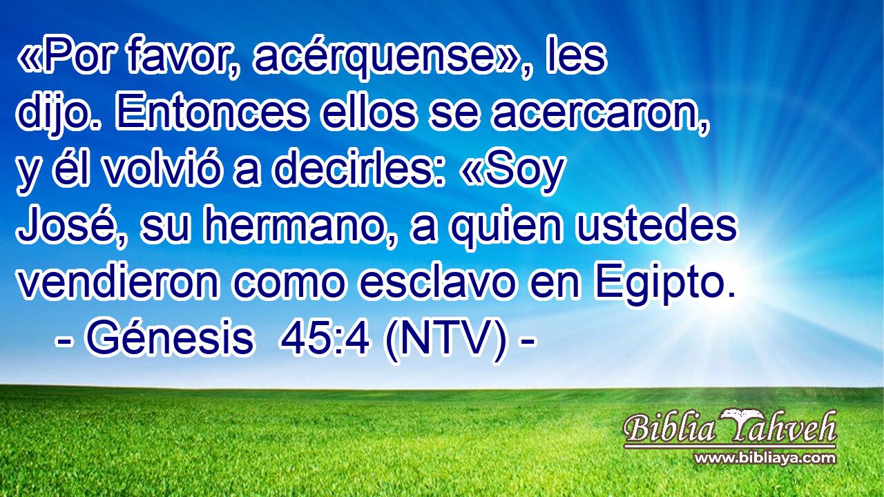 «Por favor, acérquense», les dijo. Entonces ellos se acercaron, y él volvió a decirles: «Soy José, su hermano, a quien ustedes vendieron como esclavo en Egipto.