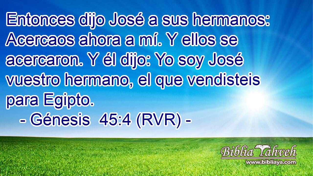 Entonces dijo José a sus hermanos: Acercaos ahora a mí. Y ellos se acercaron. Y él dijo: Yo soy José vuestro hermano, el que vendisteis para Egipto.