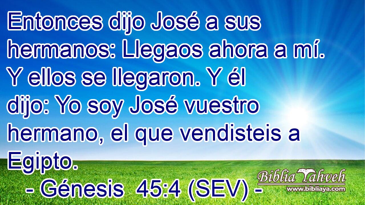 Entonces dijo José a sus hermanos: Llegaos ahora a mí. Y ellos se llegaron. Y él dijo: Yo soy José vuestro hermano, el que vendisteis a Egipto.