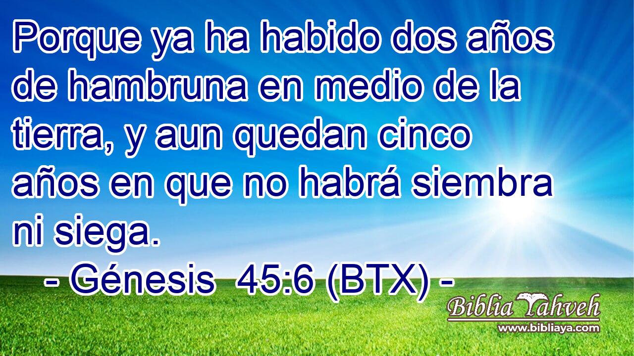 Porque ya ha habido dos años de hambruna en medio de la tierra, y aun quedan cinco años en que no habrá siembra ni siega.