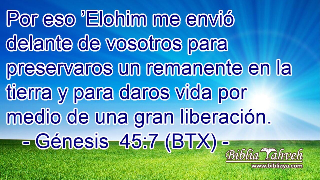 Por eso ’Elohim me envió delante de vosotros para preservaros un remanente en la tierra y para daros vida por medio de una gran liberación.