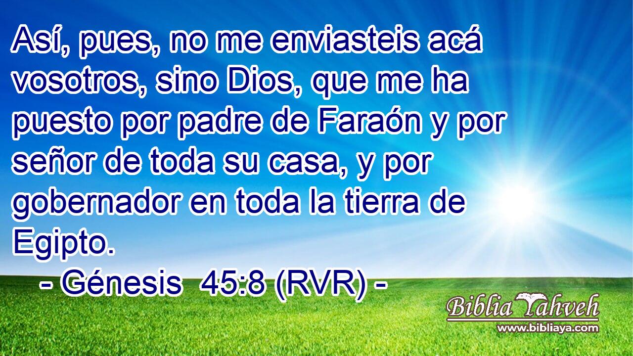 Así, pues, no me enviasteis acá vosotros, sino Dios, que me ha puesto por padre de Faraón y por señor de toda su casa, y por gobernador en toda la tierra de Egipto.