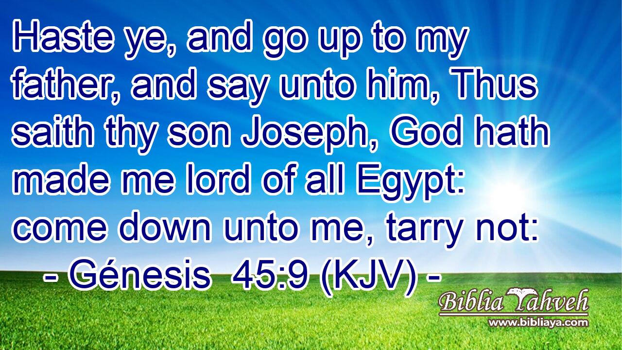 Haste ye, and go up to my father, and say unto him, Thus saith thy son Joseph, God hath made me lord of all Egypt: come down unto me, tarry not:
