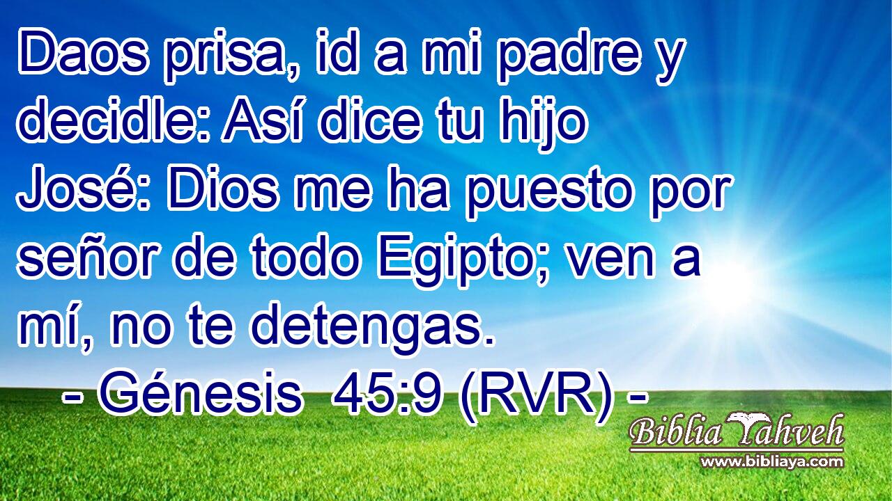 Daos prisa, id a mi padre y decidle: Así dice tu hijo José: Dios me ha puesto por señor de todo Egipto; ven a mí, no te detengas.