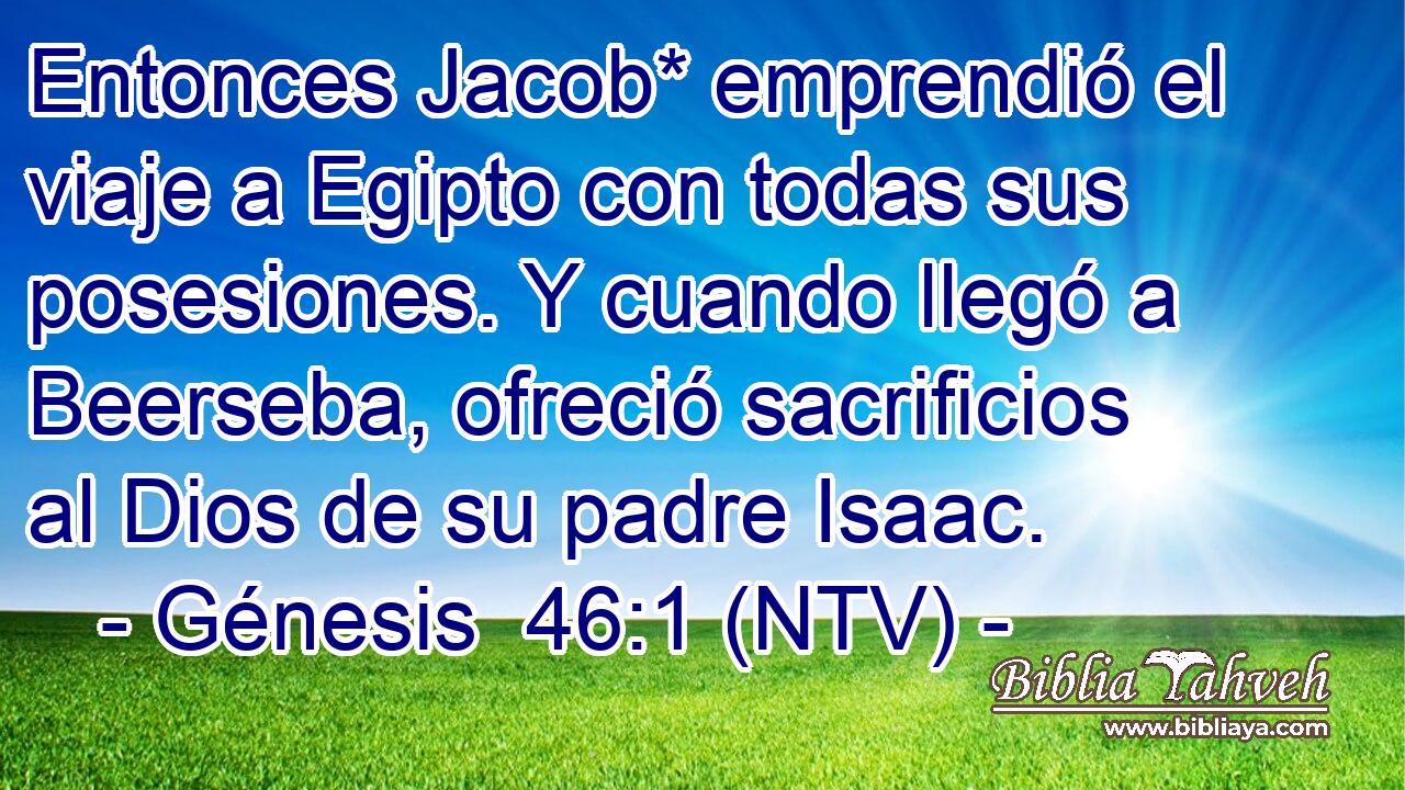 Entonces Jacob* emprendió el viaje a Egipto con todas sus posesiones. Y cuando llegó a Beerseba, ofreció sacrificios al Dios de su padre Isaac.