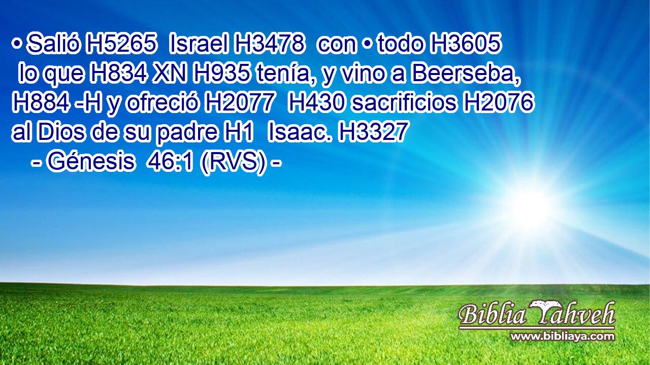 • Salió H5265  Israel H3478  con • todo H3605  lo que H834 XN H935 tenía, y vino a Beerseba, H884 -H y ofreció H2077  H430 sacrificios H2076  al Dios de su padre H1  Isaac. H3327  