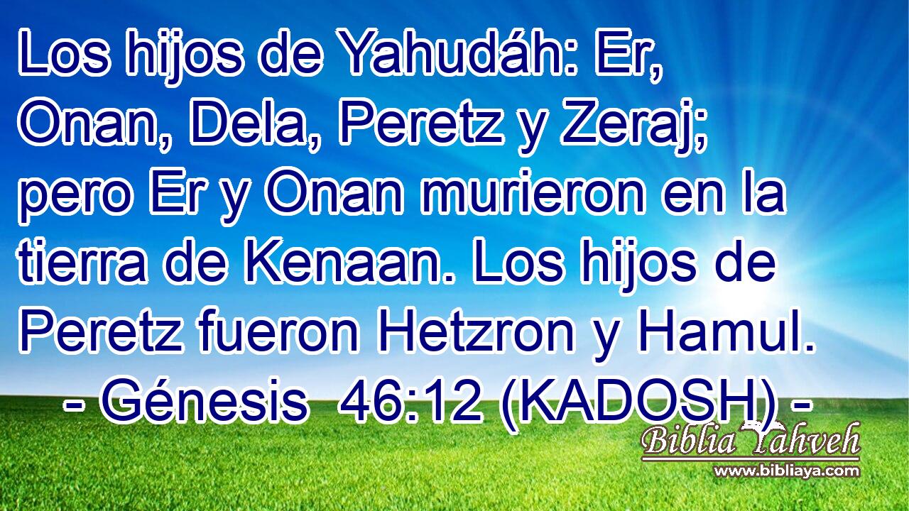  Los hijos de Yahudáh: Er, Onan, Dela, Peretz y Zeraj; pero Er y Onan murieron en la tierra de Kenaan. Los hijos de Peretz fueron Hetzron y Hamul. 