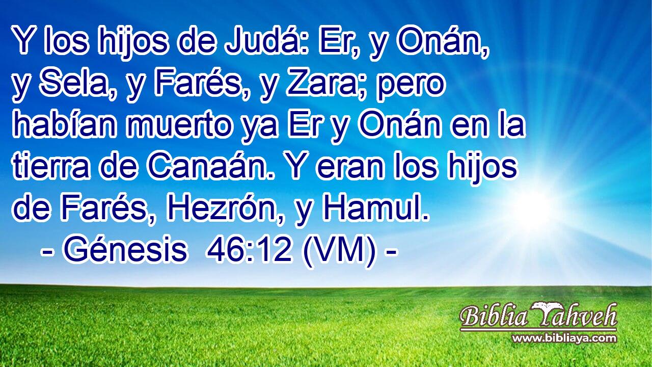  Y los hijos de Judá: Er, y Onán, y Sela, y Farés, y Zara; pero habían muerto ya Er y Onán en la tierra de Canaán. Y eran los hijos de Farés, Hezrón, y Hamul. 