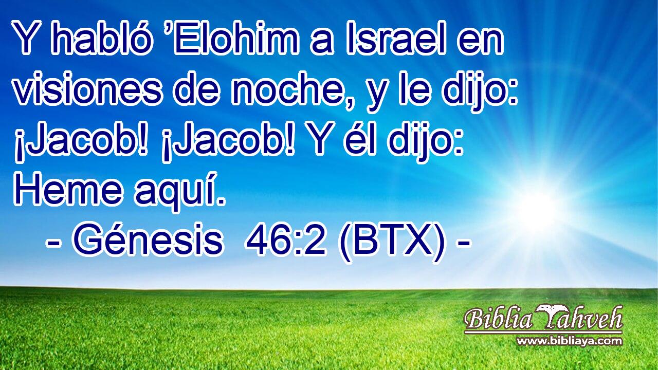 Y habló ’Elohim a Israel en visiones de noche, y le dijo: ¡Jacob! ¡Jacob! Y él dijo: Heme aquí.