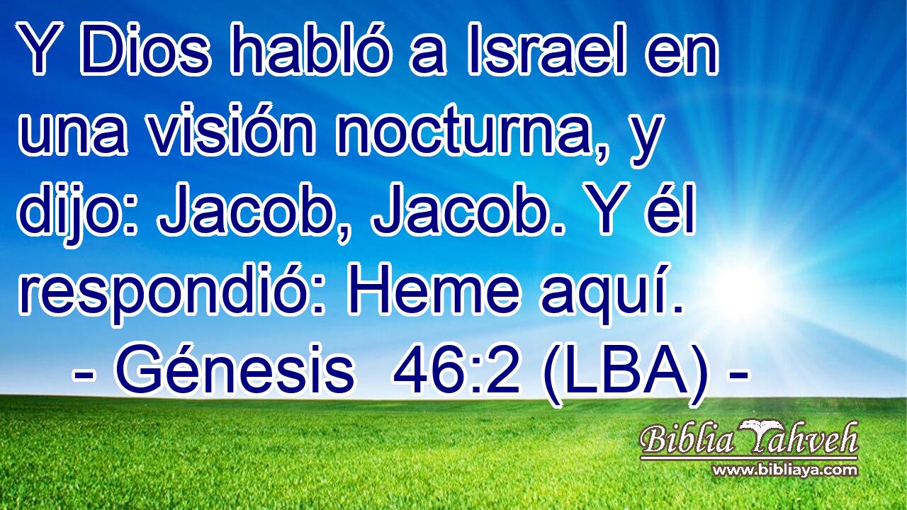 Y Dios habló a Israel en una visión nocturna, y dijo: Jacob, Jacob. Y él respondió: Heme aquí.