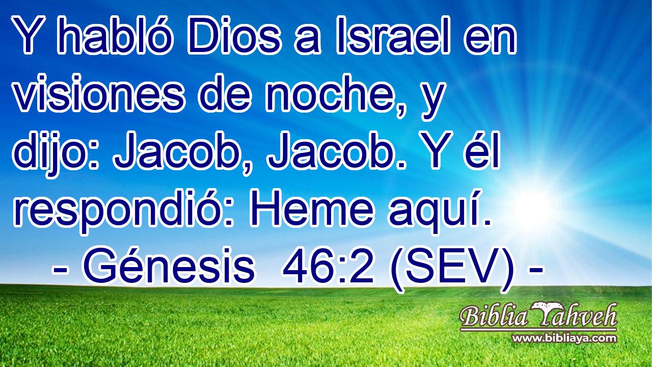 Y habló Dios a Israel en visiones de noche, y dijo: Jacob, Jacob. Y él respondió: Heme aquí.