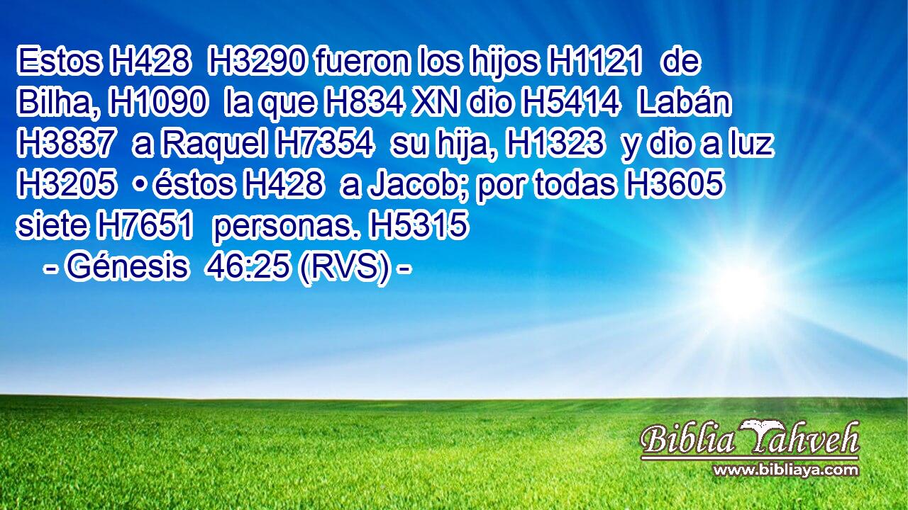Estos H428  H3290 fueron los hijos H1121  de Bilha, H1090  la que H834 XN dio H5414  Labán H3837  a Raquel H7354  su hija, H1323  y dio a luz H3205  • éstos H428  a Jacob; por todas H3605  siete H7651  personas. H5315  