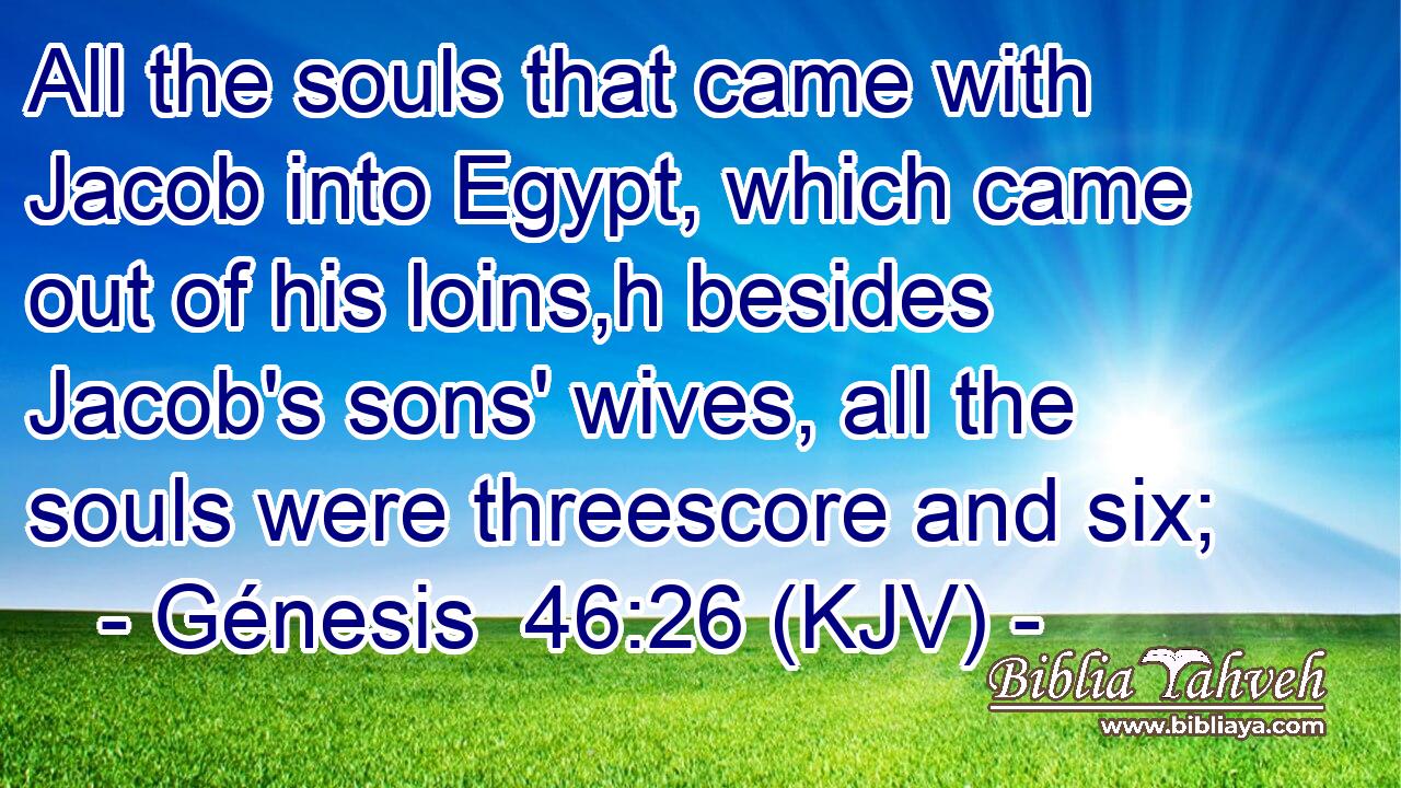 All the souls that came with Jacob into Egypt, which came out of his loins,h besides Jacob's sons' wives, all the souls were threescore and six;