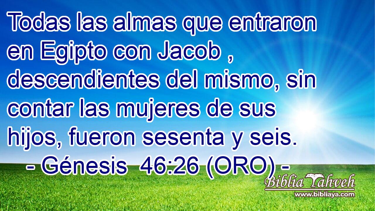  Todas las almas que entraron en Egipto con Jacob , descendientes del mismo, sin contar las mujeres de sus hijos, fueron sesenta y seis. 