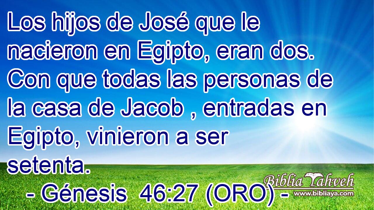  Los hijos de José que le nacieron en Egipto, eran dos. Con que todas las personas de la casa de Jacob , entradas en Egipto, vinieron a ser setenta. 
