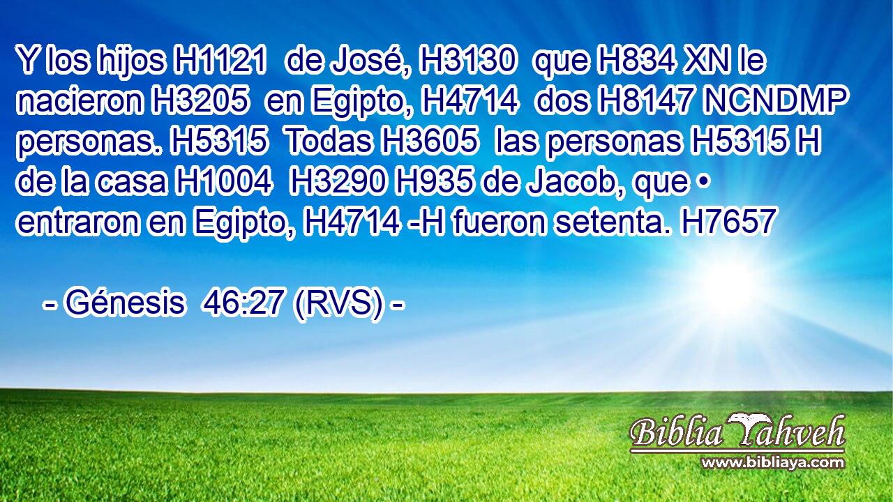 Y los hijos H1121  de José, H3130  que H834 XN le nacieron H3205  en Egipto, H4714  dos H8147 NCNDMP personas. H5315  Todas H3605  las personas H5315 H de la casa H1004  H3290 H935 de Jacob, que • entraron en Egipto, H4714 -H fueron setenta. H7657  