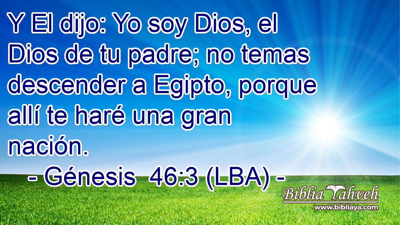 Y El dijo: Yo soy Dios, el Dios de tu padre; no temas descender a Egipto, porque allí te haré una gran nación.