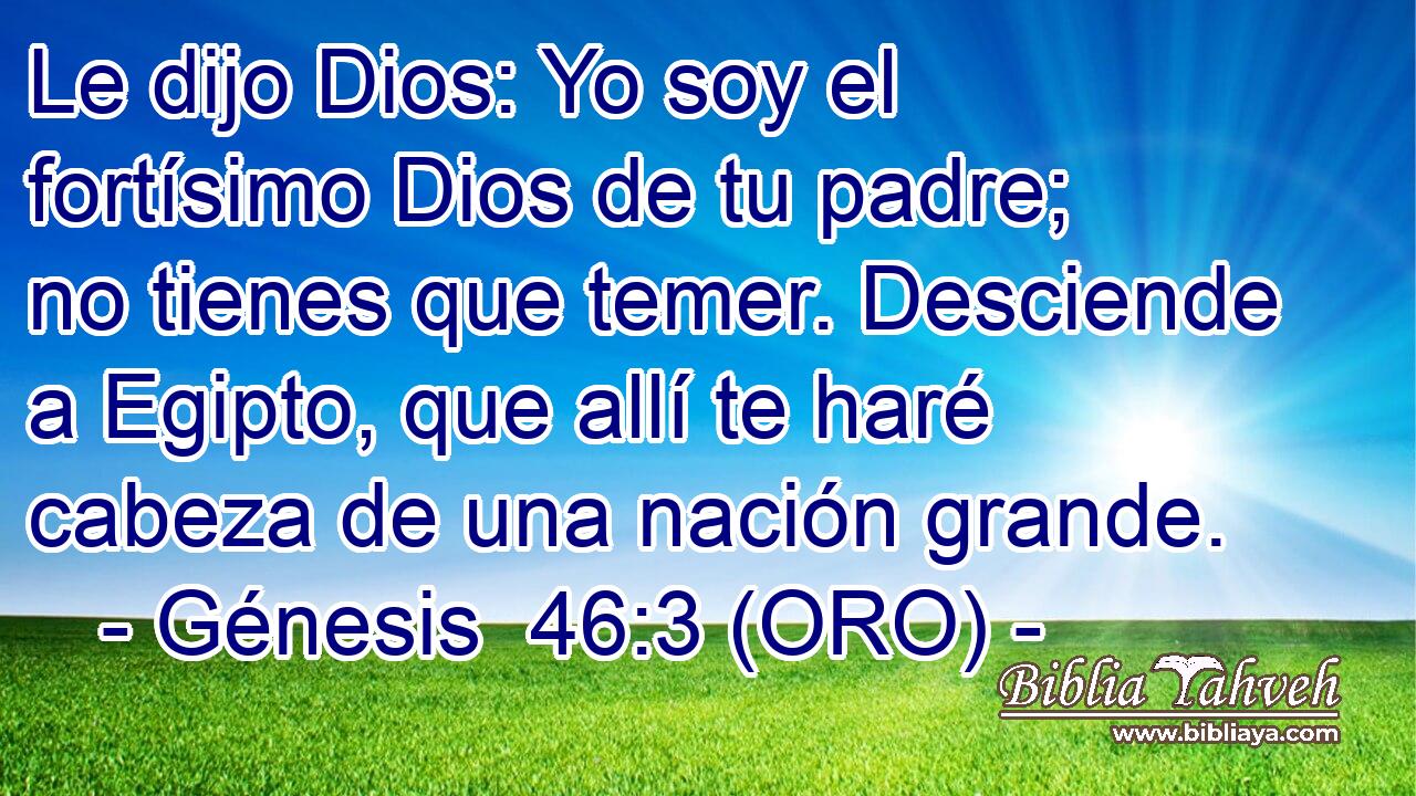  Le dijo Dios: Yo soy el fortísimo Dios de tu padre; no tienes que temer. Desciende a Egipto, que allí te haré cabeza de una nación grande. 