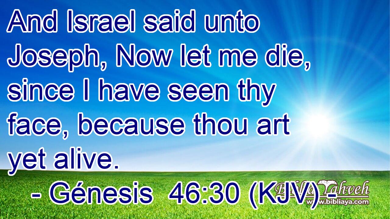 And Israel said unto Joseph, Now let me die, since I have seen thy face, because thou art yet alive.