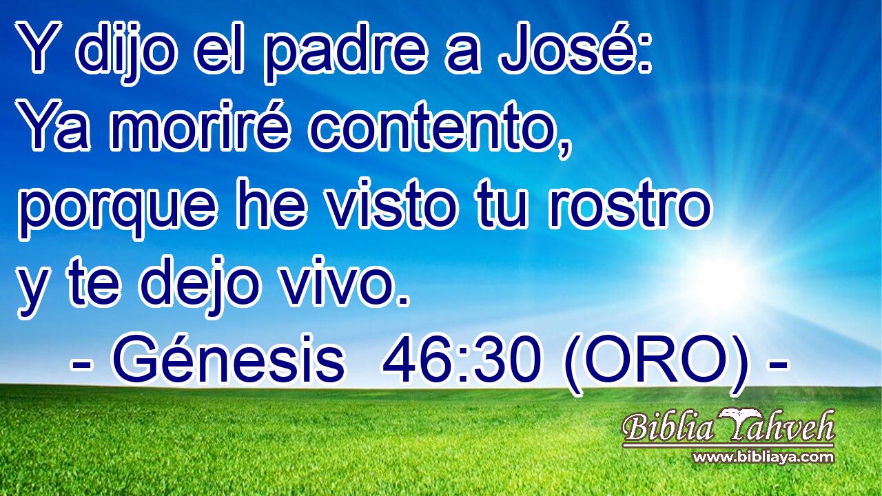  Y dijo el padre a José: Ya moriré contento, porque he visto tu rostro y te dejo vivo. 