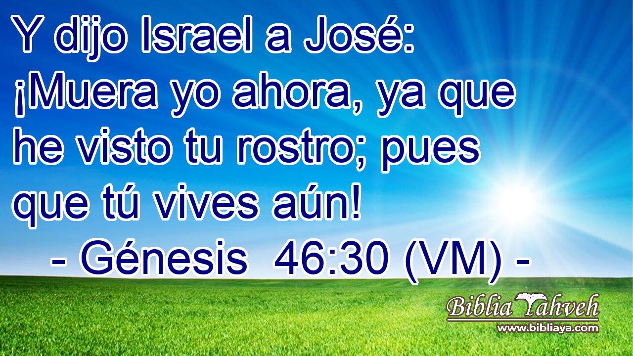  Y dijo Israel a José: ¡Muera yo ahora, ya que he visto tu rostro; pues que tú vives aún! 