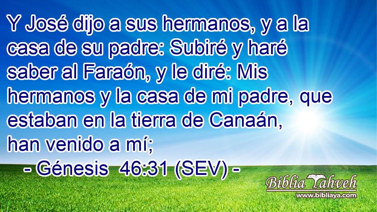Y José dijo a sus hermanos, y a la casa de su padre: Subiré y haré saber al Faraón, y le diré: Mis hermanos y la casa de mi padre, que estaban en la tierra de Canaán, han venido a mí;