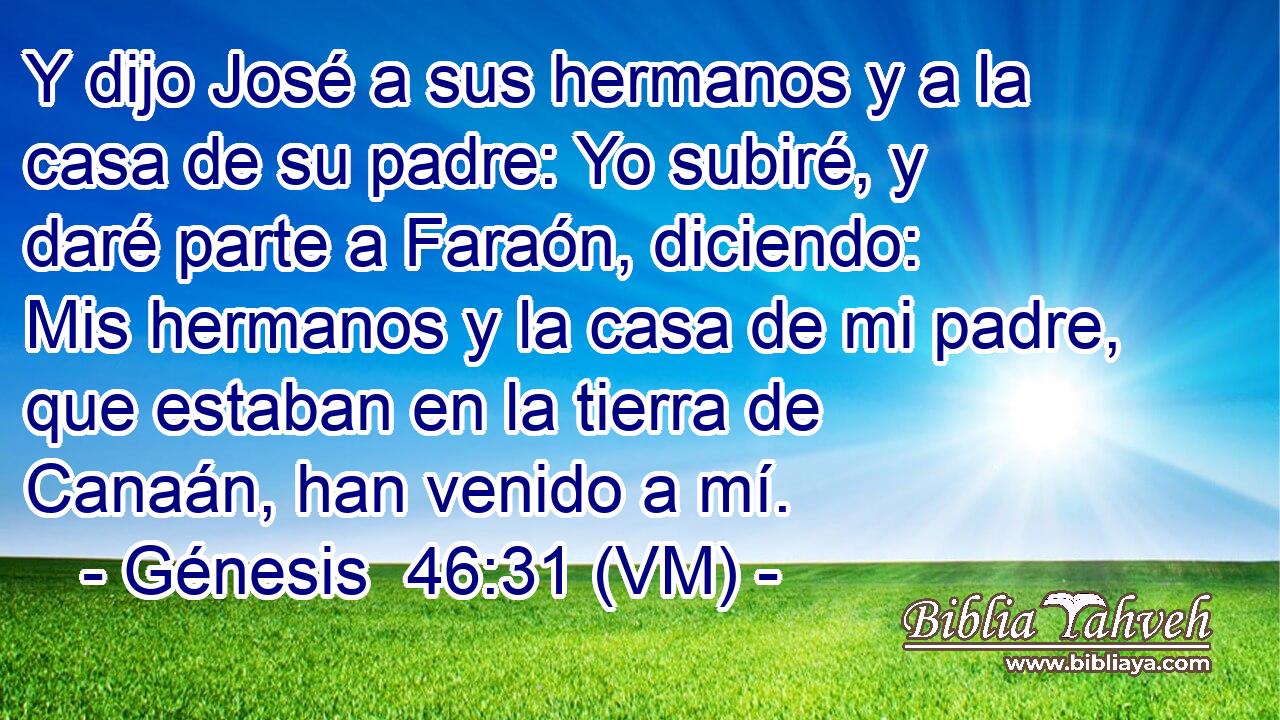  Y dijo José a sus hermanos y a la casa de su padre: Yo subiré, y daré parte a Faraón, diciendo: Mis hermanos y la casa de mi padre, que estaban en la tierra de Canaán, han venido a mí. 