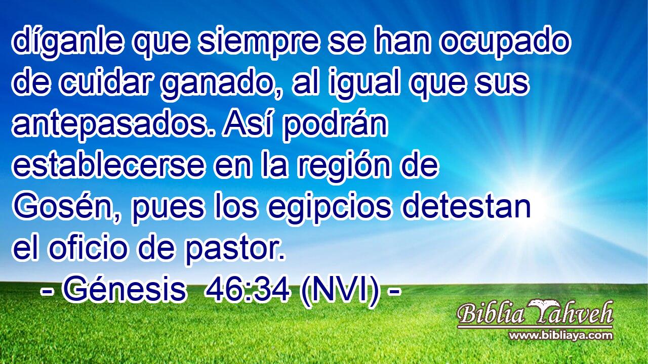  díganle que siempre se han ocupado de cuidar ganado, al igual que sus antepasados. Así podrán establecerse en la región de Gosén, pues los egipcios detestan el oficio de pastor. 