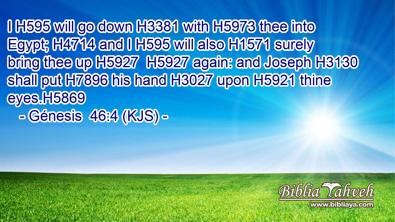 I H595 will go down H3381 with H5973 thee into Egypt; H4714 and I H595 will also H1571 surely bring thee up H5927  H5927 again: and Joseph H3130 shall put H7896 his hand H3027 upon H5921 thine eyes.H5869
