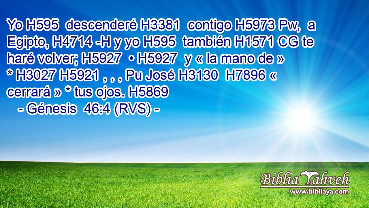 Yo H595  descenderé H3381  contigo H5973 Pw,  a Egipto, H4714 -H y yo H595  también H1571 CG te haré volver; H5927  • H5927  y « la mano de » * H3027 H5921 , , , Pu José H3130  H7896 « cerrará » * tus ojos. H5869  